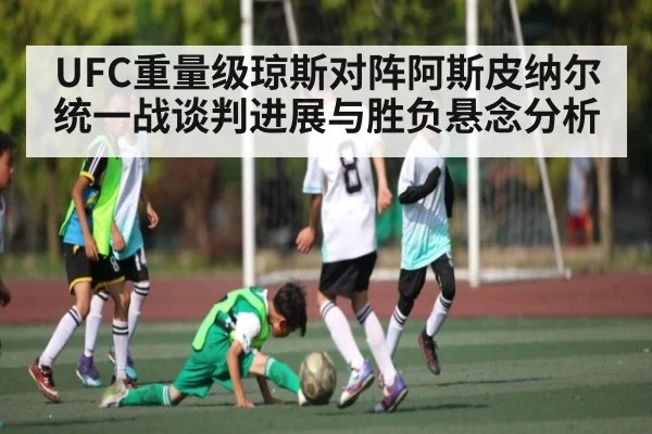 UFC重量级琼斯对阵阿斯皮纳尔统一战谈判进展与胜负悬念分析