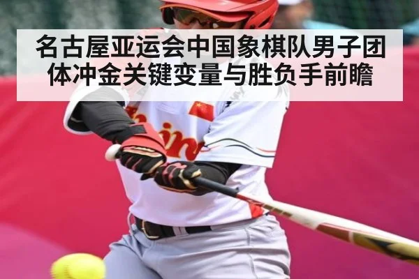 名古屋亚运会中国象棋队男子团体冲金关键变量与胜负手前瞻