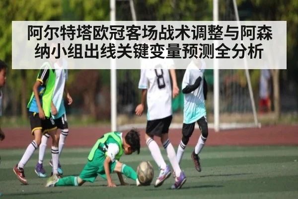 阿尔特塔欧冠客场战术调整与阿森纳小组出线关键变量预测全分析