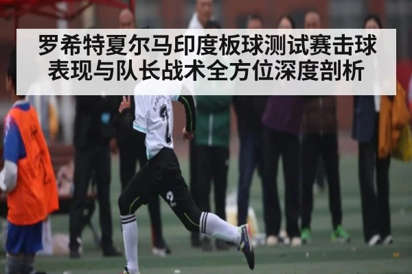 罗希特夏尔马印度板球测试赛击球表现与队长战术全方位深度剖析