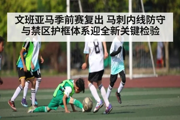 文班亚马季前赛复出 马刺内线防守与禁区护框体系迎全新关键检验