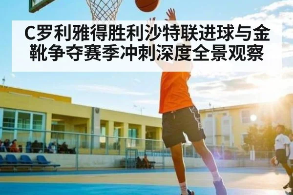 C罗利雅得胜利沙特联进球与金靴争夺赛季冲刺深度全景观察