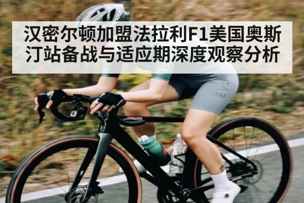 汉密尔顿加盟法拉利F1美国奥斯汀站备战与适应期深度观察分析
