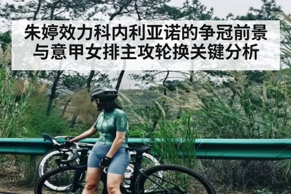 朱婷效力科内利亚诺的争冠前景与意甲女排主攻轮换关键分析